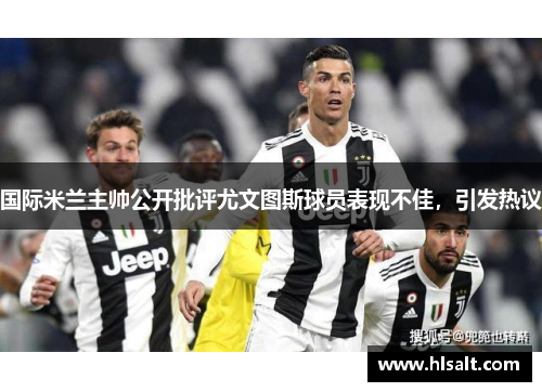 国际米兰主帅公开批评尤文图斯球员表现不佳，引发热议