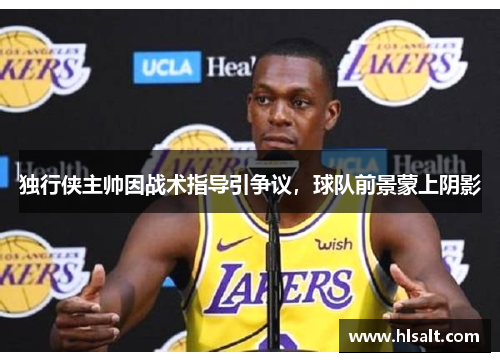 独行侠主帅因战术指导引争议，球队前景蒙上阴影