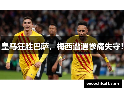 皇马狂胜巴萨，梅西遭遇惨痛失守！