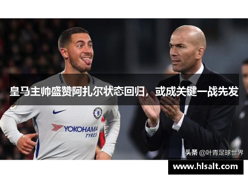 皇马主帅盛赞阿扎尔状态回归，或成关键一战先发