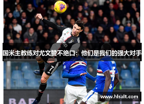 国米主教练对尤文赞不绝口：他们是我们的强大对手