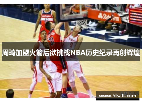 周琦加盟火箭后欲挑战NBA历史纪录再创辉煌