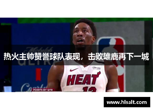 热火主帅赞誉球队表现，击败雄鹿再下一城