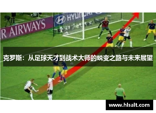 克罗斯：从足球天才到战术大师的蜕变之路与未来展望