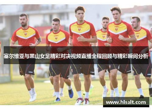 塞尔维亚与黑山女足精彩对决视频直播全程回顾与精彩瞬间分析