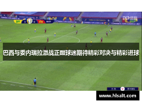 巴西与委内瑞拉激战正酣球迷期待精彩对决与精彩进球