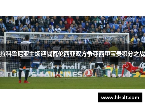 拉科鲁尼亚主场迎战瓦伦西亚双方争夺西甲宝贵积分之战