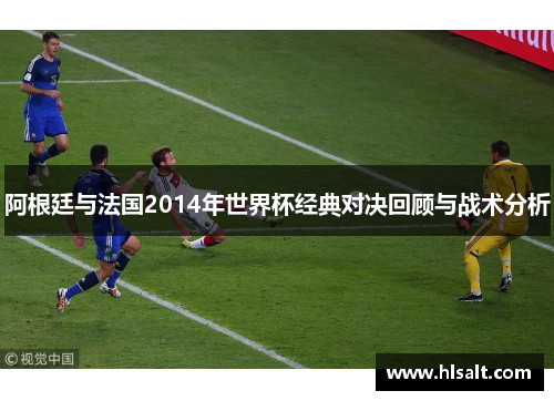 阿根廷与法国2014年世界杯经典对决回顾与战术分析