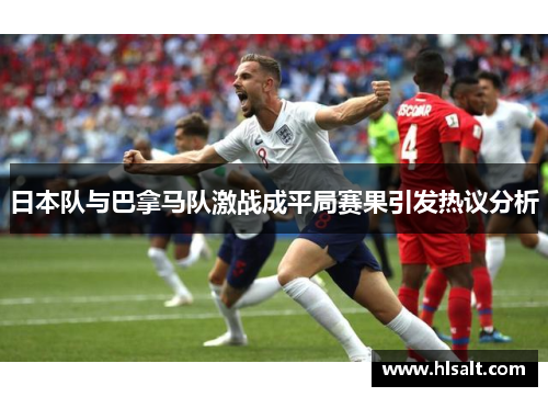 日本队与巴拿马队激战成平局赛果引发热议分析