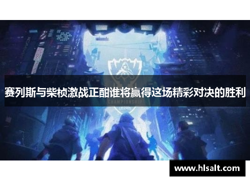 赛列斯与柴桢激战正酣谁将赢得这场精彩对决的胜利