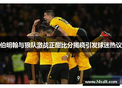 伯明翰与狼队激战正酣比分揭晓引发球迷热议